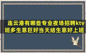 连云港有哪些专业夜场招聘ktv 班多生意巨好当天结生意好上班